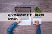 乐动网址-辽宁男篮表现平平，网友纷纷热议。