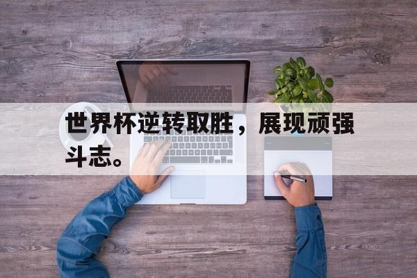 ld sports-世界杯逆转取胜，展现顽强斗志。